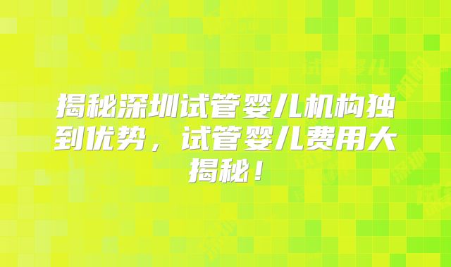 揭秘深圳试管婴儿机构独到优势，试管婴儿费用大揭秘！