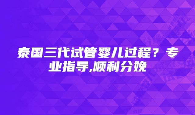 泰国三代试管婴儿过程?专业指导,顺利分娩