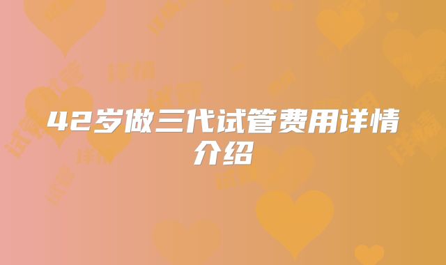 42岁做三代试管费用详情介绍