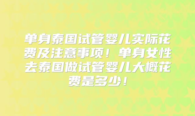 单身泰国试管婴儿实际花费及注意事项！单身女性去泰国做试管婴儿大概花费是多少！