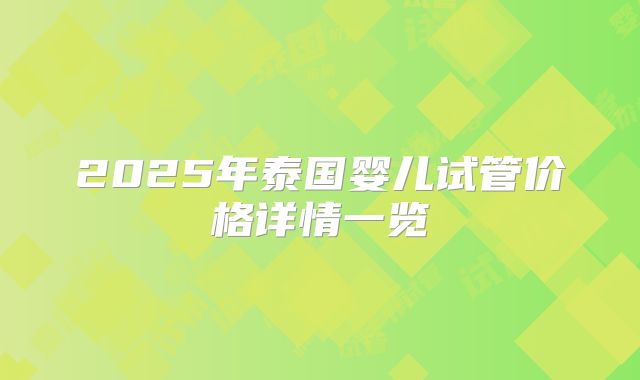 2025年泰国婴儿试管价格详情一览