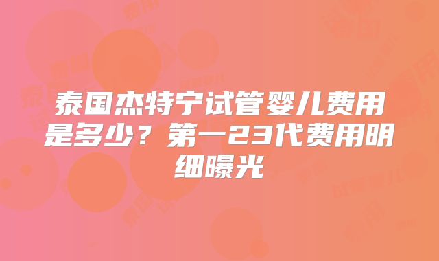 泰国杰特宁试管婴儿费用是多少？第一23代费用明细曝光