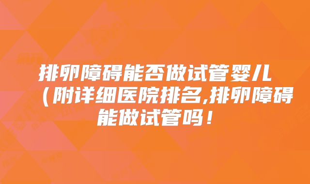 排卵障碍能否做试管婴儿（附详细医院排名,排卵障碍能做试管吗！