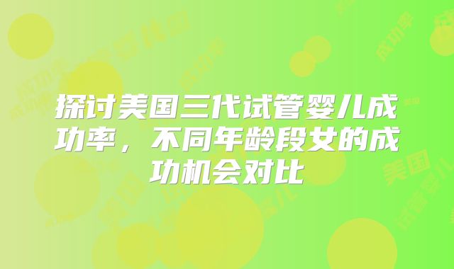 探讨美国三代试管婴儿成功率，不同年龄段女的成功机会对比