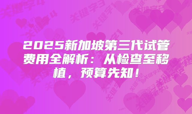 2025新加坡第三代试管费用全解析：从检查至移植，预算先知！