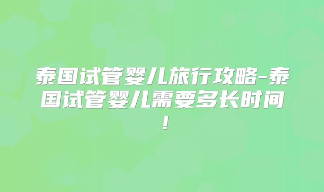 泰国试管婴儿旅行攻略-泰国试管婴儿需要多长时间！