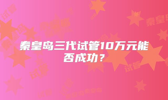 秦皇岛三代试管10万元能否成功？