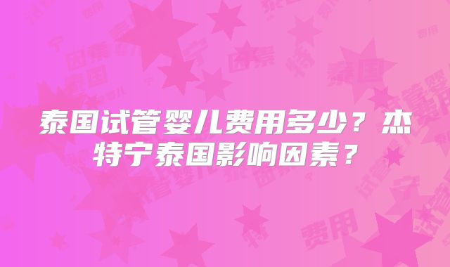 泰国试管婴儿费用多少？杰特宁泰国影响因素？
