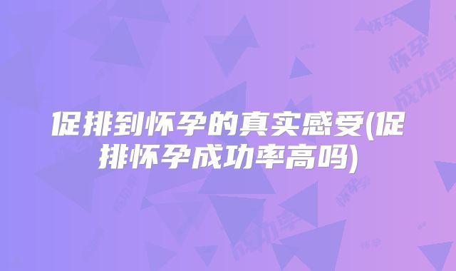 促排到怀孕的真实感受(促排怀孕成功率高吗)