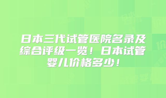 日本三代试管医院名录及综合评级一览！日本试管婴儿价格多少！