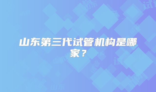 山东第三代试管机构是哪家？