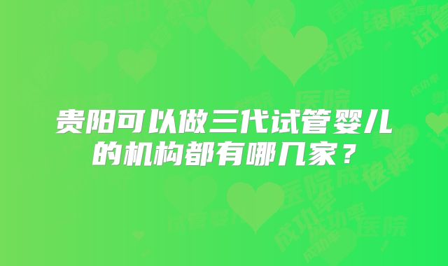 贵阳可以做三代试管婴儿的机构都有哪几家？