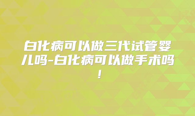 白化病可以做三代试管婴儿吗-白化病可以做手术吗!