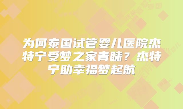 为何泰国试管婴儿医院杰特宁受梦之家青睐？杰特宁助幸福梦起航