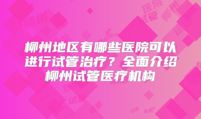 柳州地区有哪些医院可以进行试管治疗?全面介绍柳州试管医疗机构