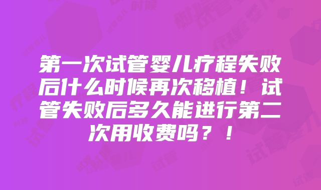 第一次试管婴儿疗程失败后什么时候再次移植！试管失败后多久能进行第二次用收费吗？！