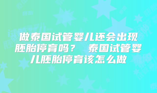 做泰国试管婴儿还会出现胚胎停育吗？ 泰国试管婴儿胚胎停育该怎么做