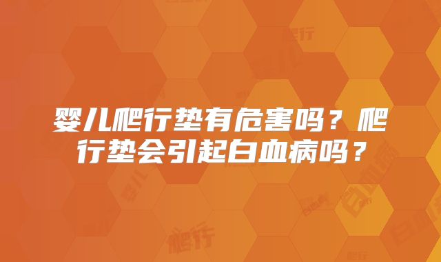 婴儿爬行垫有危害吗?爬行垫会引起白血病吗?