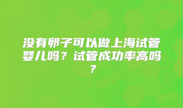 没有卵子可以做上海试管婴儿吗？试管成功率高吗？
