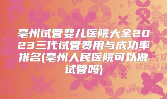 亳州试管婴儿医院大全2023三代试管费用与成功率排名(亳州人民医院可以做试管吗)