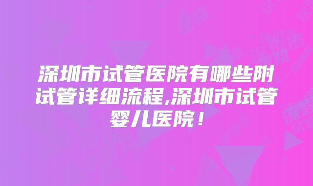 深圳市试管医院有哪些附试管详细流程,深圳市试管婴儿医院！