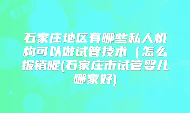 石家庄地区有哪些私人机构可以做试管技术(怎么报销呢(石家庄市试管婴儿哪家好)