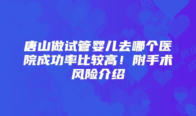 唐山做试管婴儿去哪个医院成功率比较高！附手术风险介绍