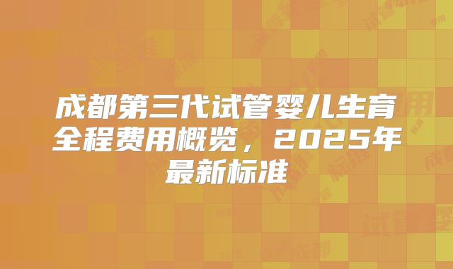 成都第三代试管婴儿生育全程费用概览,2025年最新标准
