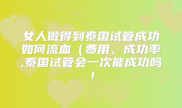 女人做得到泰国试管成功如何流血(费用、成功率,泰国试管会一次能成功吗!