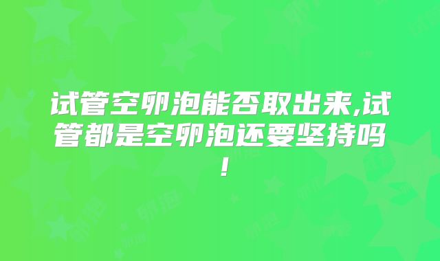 试管空卵泡能否取出来,试管都是空卵泡还要坚持吗!