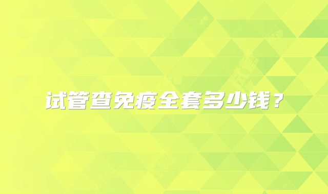 试管查免疫全套多少钱？