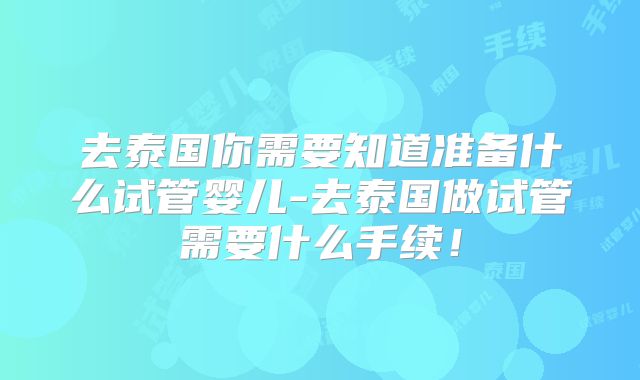去泰国你需要知道准备什么试管婴儿-去泰国做试管需要什么手续！