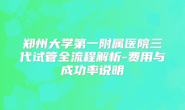郑州大学第一附属医院三代试管全流程解析-费用与成功率说明
