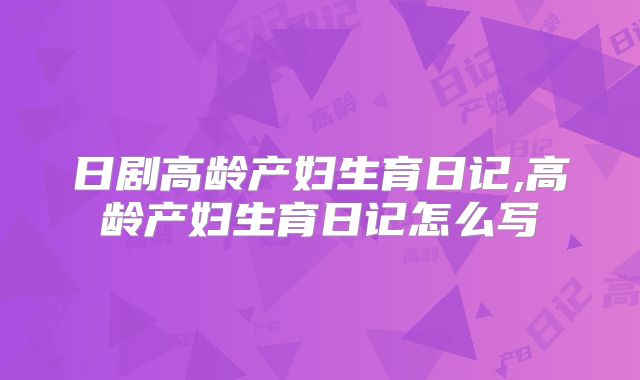 日剧高龄产妇生育日记,高龄产妇生育日记怎么写