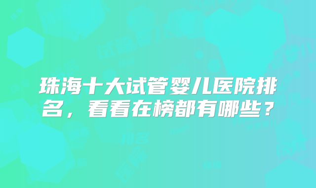 珠海十大试管婴儿医院排名，看看在榜都有哪些？