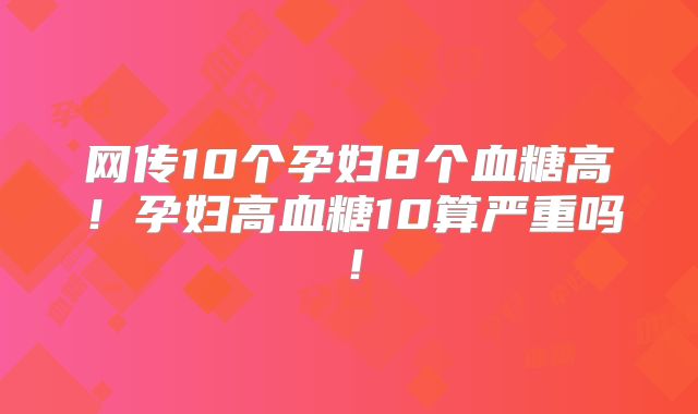 网传10个孕妇8个血糖高！孕妇高血糖10算严重吗！