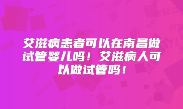 艾滋病患者可以在南昌做试管婴儿吗!艾滋病人可以做试管吗!