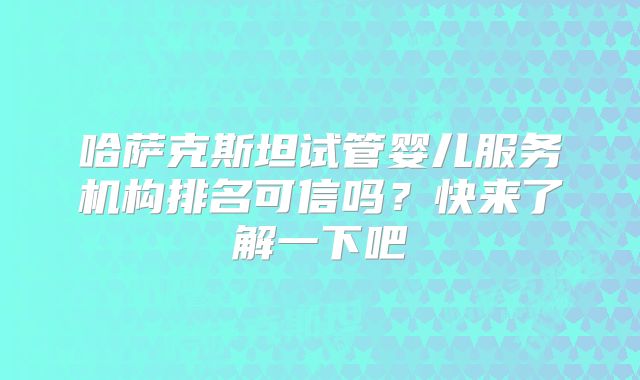 哈萨克斯坦试管婴儿服务机构排名可信吗？快来了解一下吧