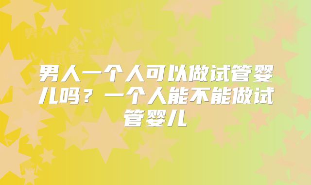 男人一个人可以做试管婴儿吗？一个人能不能做试管婴儿