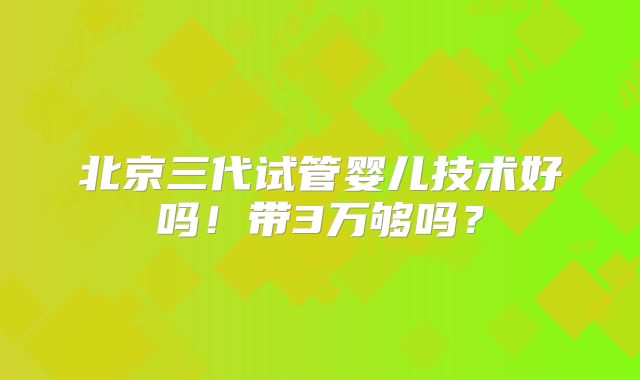 北京三代试管婴儿技术好吗!带3万够吗?