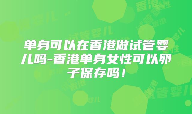 单身可以在香港做试管婴儿吗-香港单身女性可以卵子保存吗!