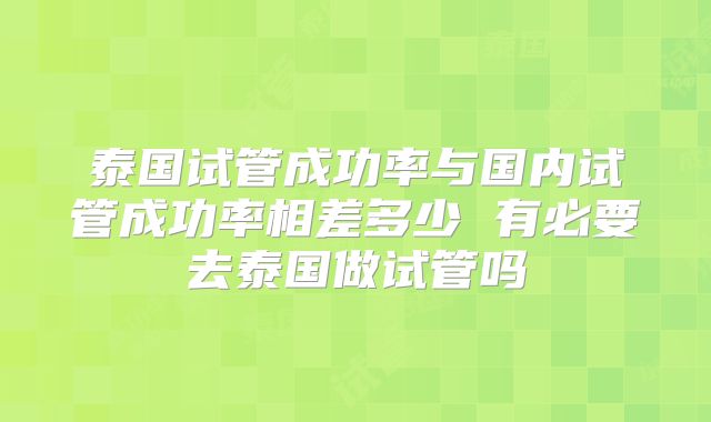 泰国试管成功率与国内试管成功率相差多少 有必要去泰国做试管吗