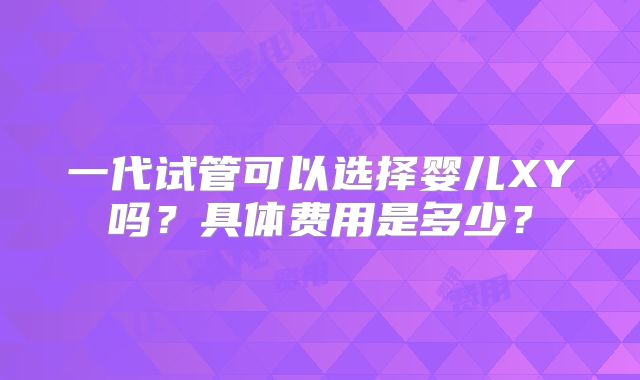 一代试管可以选择婴儿XY吗？具体费用是多少？
