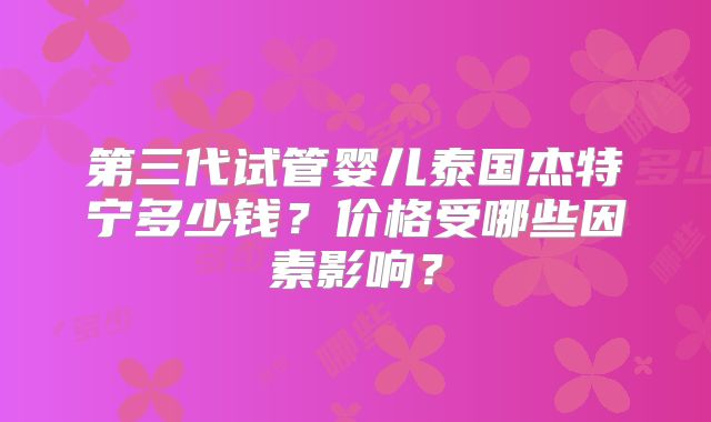 第三代试管婴儿泰国杰特宁多少钱？价格受哪些因素影响？
