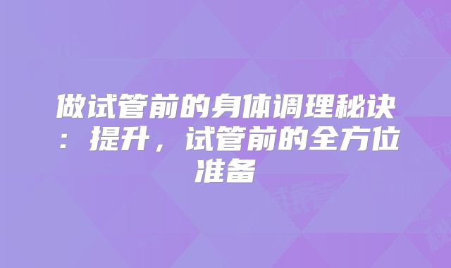 做试管前的身体调理秘诀:提升,试管前的全方位准备