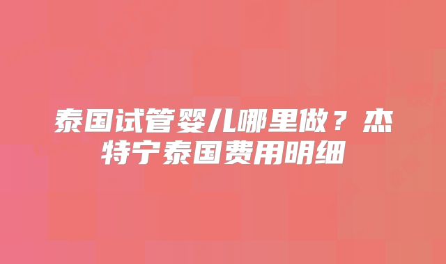 泰国试管婴儿哪里做？杰特宁泰国费用明细