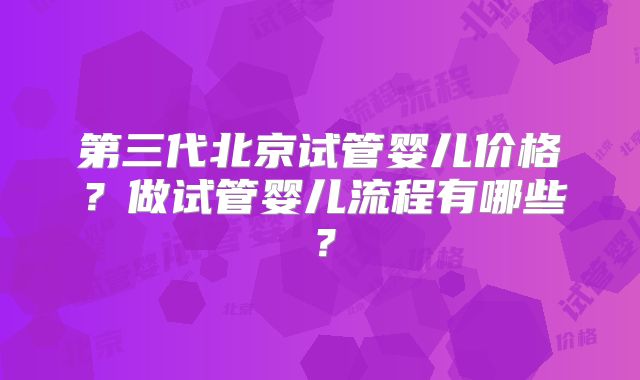 第三代北京试管婴儿价格？做试管婴儿流程有哪些？