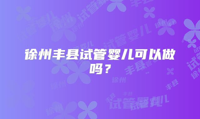 徐州丰县试管婴儿可以做吗？