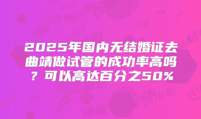 2025年国内无结婚证去曲靖做试管的成功率高吗?可以高达百分之50%