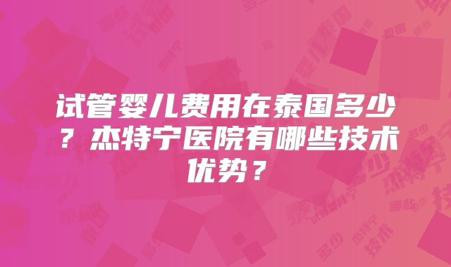 试管婴儿费用在泰国多少?杰特宁医院有哪些技术优势?